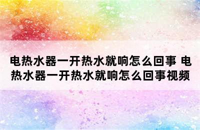 电热水器一开热水就响怎么回事 电热水器一开热水就响怎么回事视频